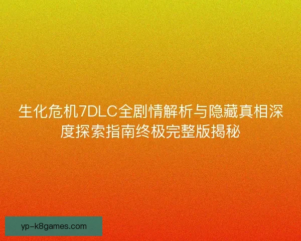 生化危机7DLC全剧情解析与隐藏真相深度探索指南终极完整版揭秘
