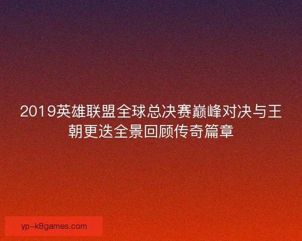 2019英雄联盟全球总决赛巅峰对决与王朝更迭全景回顾传奇篇章