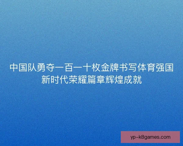 中国队勇夺一百一十枚金牌书写体育强国新时代荣耀篇章辉煌成就