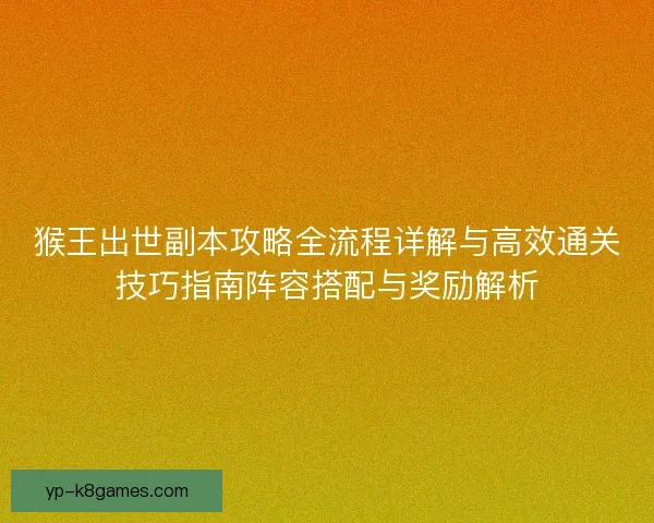 猴王出世副本攻略全流程详解与高效通关技巧指南阵容搭配与奖励解析
