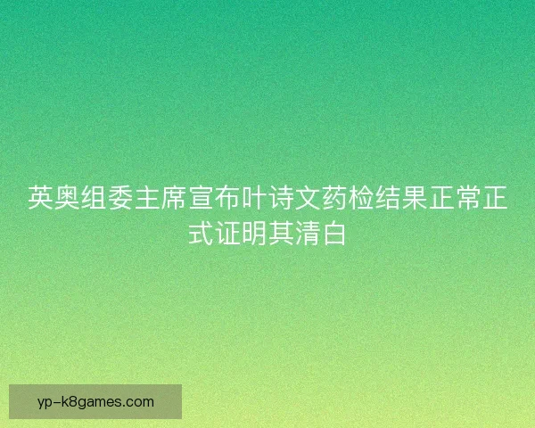 英奥组委主席宣布叶诗文药检结果正常正式证明其清白