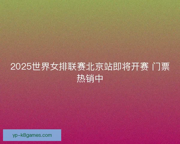 2025世界女排联赛北京站即将开赛 门票热销中