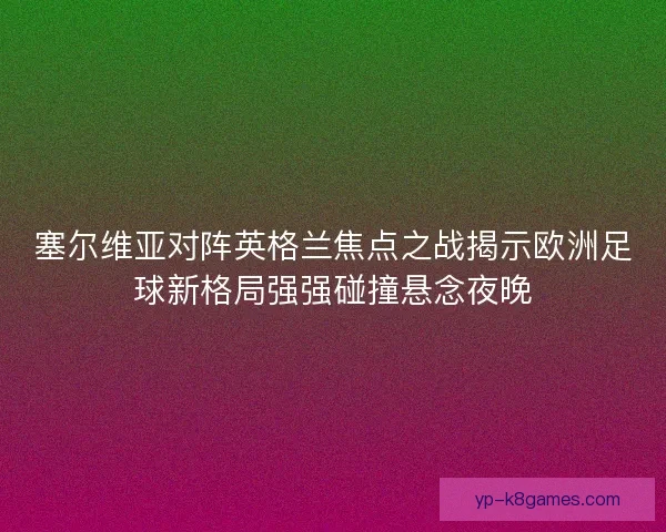 塞尔维亚对阵英格兰焦点之战揭示欧洲足球新格局强强碰撞悬念夜晚