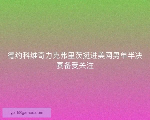 德约科维奇力克弗里茨挺进美网男单半决赛备受关注