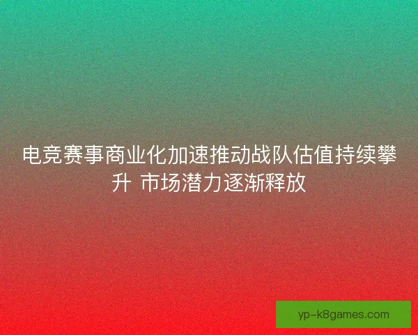 电竞赛事商业化加速推动战队估值持续攀升 市场潜力逐渐释放