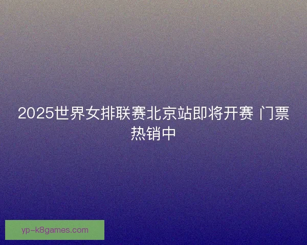 2025世界女排联赛北京站即将开赛 门票热销中