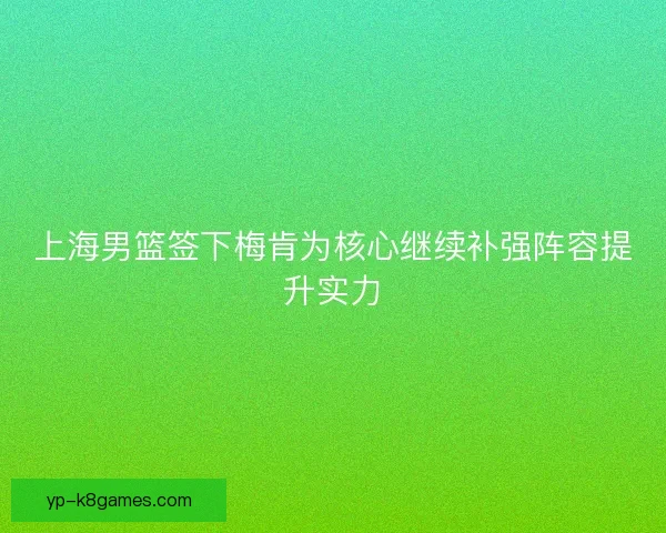 上海男篮签下梅肯为核心继续补强阵容提升实力