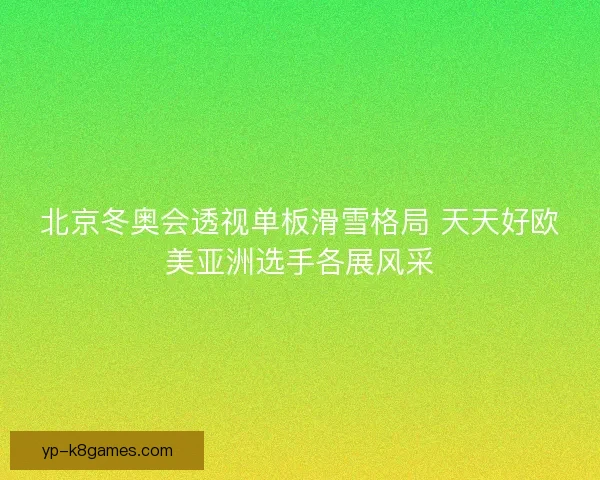 北京冬奥会透视单板滑雪格局 天天好欧美亚洲选手各展风采