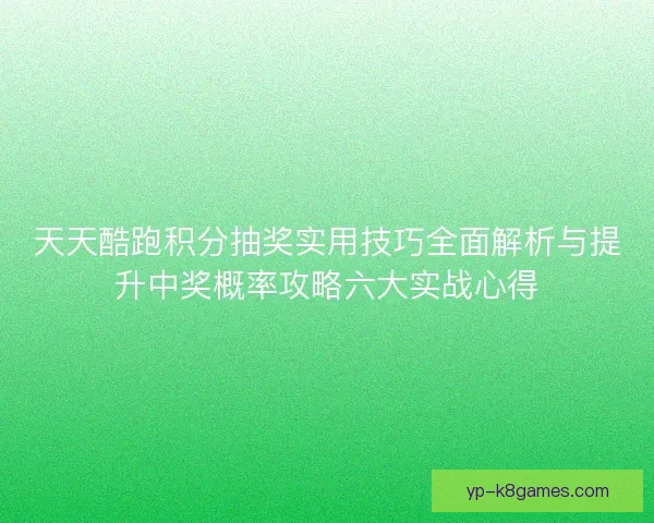 天天酷跑积分抽奖实用技巧全面解析与提升中奖概率攻略六大实战心得