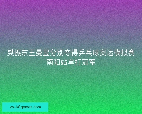 樊振东王曼昱分别夺得乒乓球奥运模拟赛南阳站单打冠军
