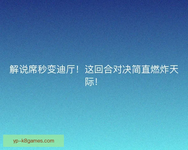解说席秒变迪厅！这回合对决简直燃炸天际！