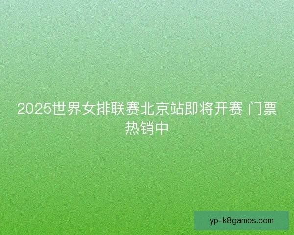 2025世界女排联赛北京站即将开赛 门票热销中