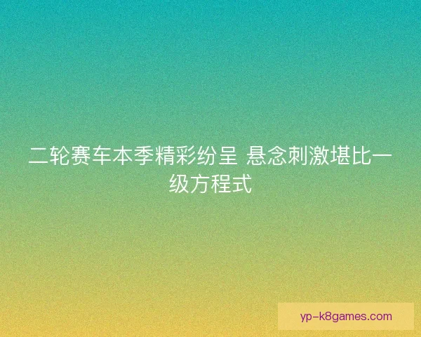 二轮赛车本季精彩纷呈 悬念刺激堪比一级方程式 二轮赛车本季精彩纷呈 悬念刺激堪比一级方程式