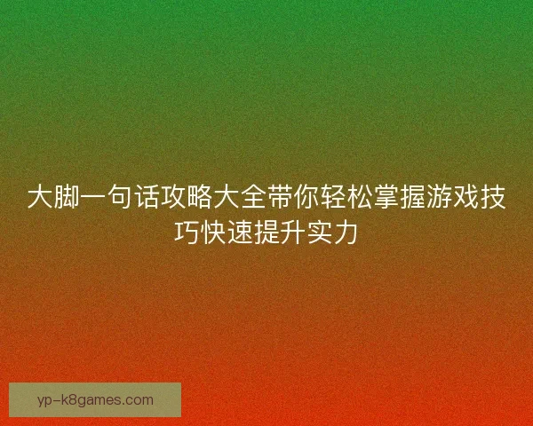 大脚一句话攻略大全带你轻松掌握游戏技巧快速提升实力 大脚一句话攻略大全带你轻松掌握游戏技巧快速提升实力