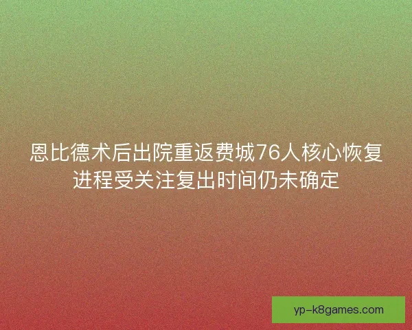 恩比德术后出院重返费城76人核心恢复进程受关注复出时间仍未确定
