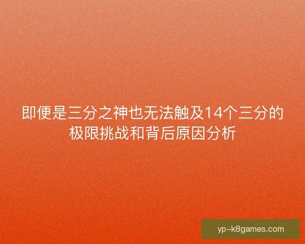 即便是三分之神也无法触及14个三分的极限挑战和背后原因分析