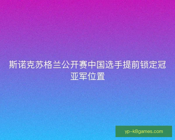 斯诺克苏格兰公开赛中国选手提前锁定冠亚军位置 斯诺克苏格兰公开赛中国选手提前锁定冠亚军位置