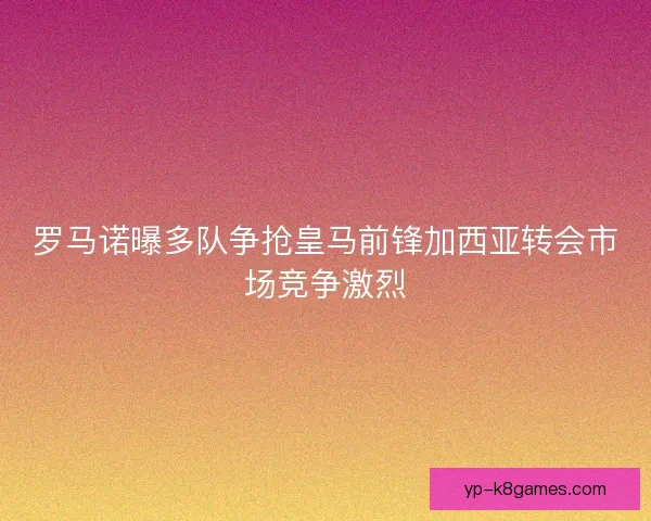 罗马诺曝多队争抢皇马前锋加西亚转会市场竞争激烈