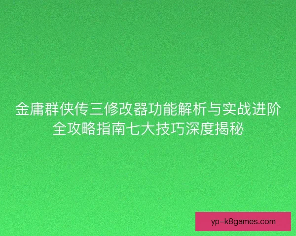 金庸群侠传三修改器功能解析与实战进阶全攻略指南七大技巧深度揭秘