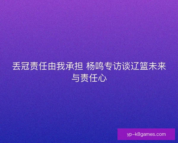 丢冠责任由我承担 杨鸣专访谈辽篮未来与责任心
