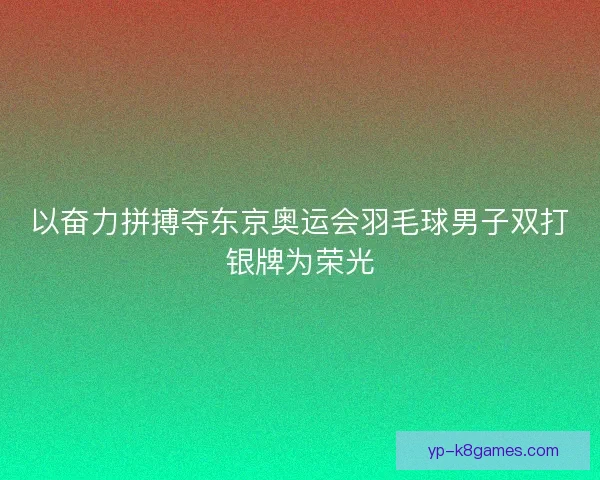 以奋力拼搏夺东京奥运会羽毛球男子双打银牌为荣光
