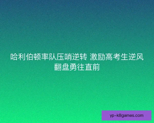哈利伯顿率队压哨逆转 激励高考生逆风翻盘勇往直前