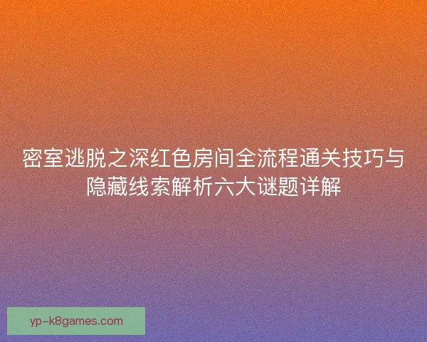 密室逃脱之深红色房间全流程通关技巧与隐藏线索解析六大谜题详解