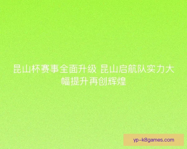 昆山杯赛事全面升级 昆山启航队实力大幅提升再创辉煌