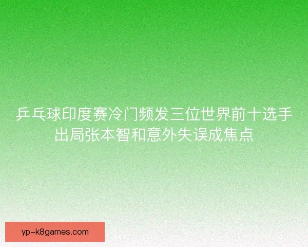 乒乓球印度赛冷门频发三位世界前十选手出局张本智和意外失误成焦点