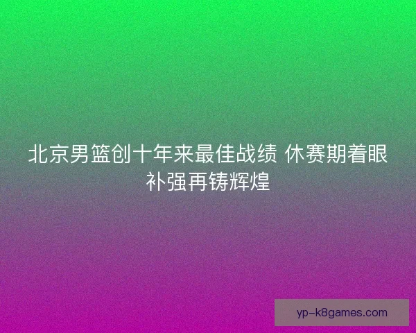 北京男篮创十年来最佳战绩 休赛期着眼补强再铸辉煌 北京男篮创十年来最佳战绩 休赛期着眼补强再铸辉煌
