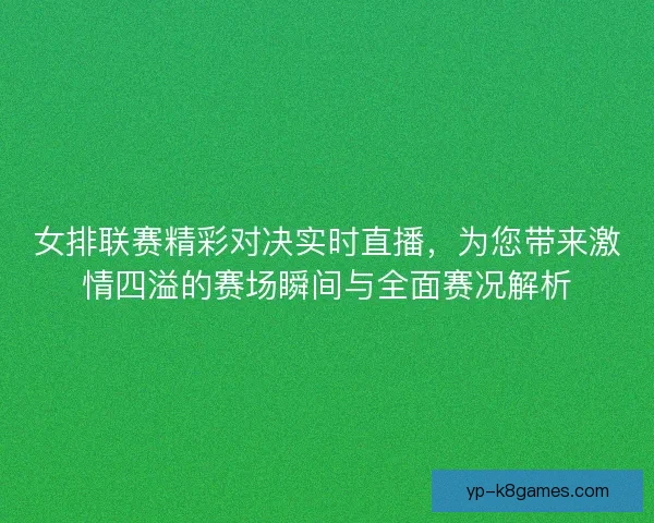 女排联赛精彩对决实时直播，为您带来激情四溢的赛场瞬间与全面赛况解析